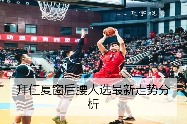 拜仁夏窗后腰人选最新走势分析