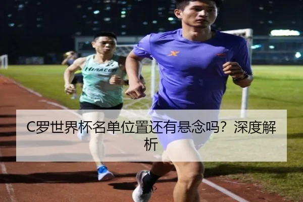 C罗世界杯名单位置还有悬念吗？深度解析