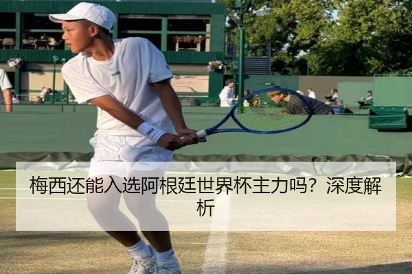 梅西还能入选阿根廷世界杯主力吗？深度解析